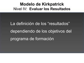 Modelo de Kirkpatrick
 Nivel IV: Evaluar los Resultados


La definición de los “resultados”
dependiendo de los objetivos d...