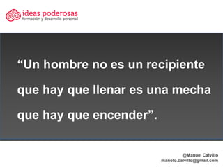 “Un hombre no es un recipiente

que hay que llenar es una mecha

que hay que encender”.


                                ...