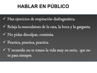 HABLAR EN PÚBLICO

 Haz ejercicios de respiración diafragmática.
 Relaja la musculatura de la cara, la boca y la gargant...