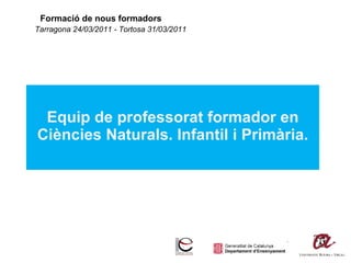 Formació de nous formadors Equip de professorat formador en Ciències Naturals. Infantil i Primària. Tarragona 24/03/2011 - Tortosa 31/03/2011 