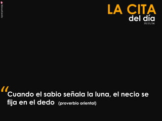 ManuelCalvillo 
Cuando el sabio señala la luna, el necio se fija en el dedo (proverbio oriental) 
LA CITA 
del día 
“ 
19/11/14  