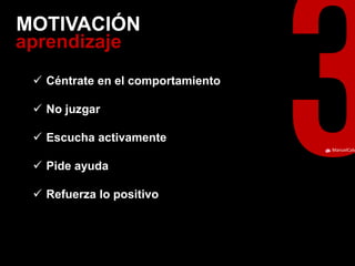 ManuelCalvillo 
aprendizaje 
MOTIVACIÓN 
Céntrate en el comportamiento 
No juzgar 
Escucha activamente 
Pide ayuda 
Refuerza lo positivo  