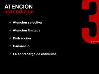 ManuelCalvillo 
aprendizaje 
ATENCIÓN 
Atención selectiva 
Atención limitada 
Distracción 
Cansancio 
La sobrecarga de estímulos  