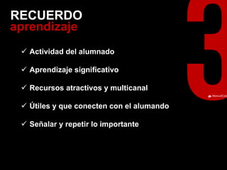 ManuelCalvillo 
aprendizaje 
RECUERDO 
Actividad del alumnado 
Aprendizaje significativo 
Recursos atractivos y multicanal 
Útiles y que conecten con el alumando 
Señalar y repetir lo importante  