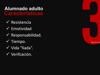 ManuelCalvillo 
Características 
Alumnado adulto 
Resistencia 
Emotividad 
Responsabilidad. 
Tiempo. 
Vida “liada”. 
Verifcación.  