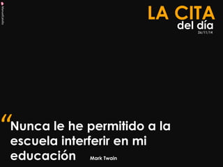 ManuelCalvillo 
Nunca le he permitido a la escuela interferir en mi educación Mark Twain 
LA CITA 
del día 
“ 
26/11/14  