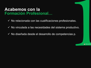 Acabemos con la 
ManuelCalvillo 
No relacionada con las cualificaciones profesionales. 
No vinculada a las necesidades del sistema productivo. 
No diseñada desde el desarrollo de competencias p. 
Formación Profesional…  