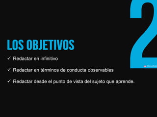 ManuelCalvillo 
Redactar en infinitivo 
Redactar en términos de conducta observables 
Redactar desde el punto de vista del sujeto que aprende.  