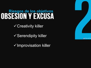 ManuelCalvillo 
Creativity killer 
Serendipity killer 
Improvisation killer 
Riesgos de los objetivos  