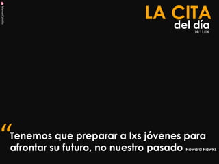 ManuelCalvillo 
Tenemos que preparar a lxs jóvenes para afrontar su futuro, no nuestro pasado Howard Hawks 
LA CITA 
del día 
“ 
14/11/14  