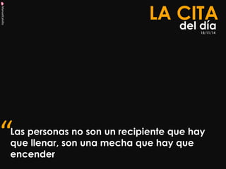 ManuelCalvillo 
Las personas no son un recipiente que hay que llenar, son una mecha que hay que encender 
LA CITA 
del día 
“ 
18/11/14 