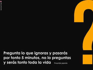ManuelCalvillo 
Pregunta lo que ignoras y pasarás por tonto 5 minutos, no lo preguntas y serás tonto toda la vida Proverbio japonés  