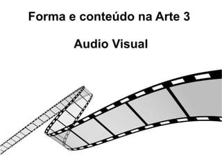 Forma e conteúdo na Arte 3
Audio Visual
 