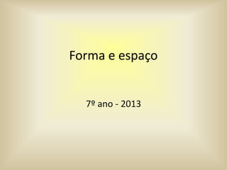 Forma e espaço
7º ano - 2013
 
