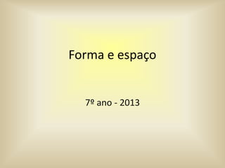 Forma e espaço
7º ano - 2013
