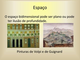 Espaço
O espaço bidimensional pode ser plano ou pode
ter ilusão de profundidade.
Pinturas de Volpi e de Guignard