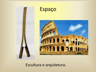 Espaço
Escultura e arquitetura.