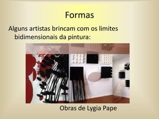 Formas
Alguns artistas brincam com os limites
bidimensionais da pintura:
Obras de Lygia Pape