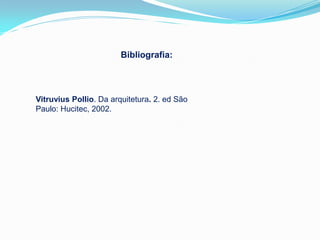 Bibliografia:



Vitruvius Pollio. Da arquitetura. 2. ed São
Paulo: Hucitec, 2002.
 