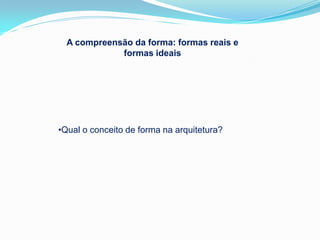 A compreensão da forma: formas reais e
             formas ideais




•Qual o conceito de forma na arquitetura?
 