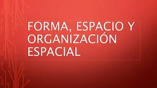 FORMA, ESPACIO Y
ORGANIZACIÓN
ESPACIAL
 