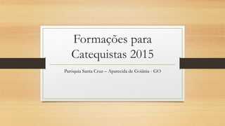 Formações para
Catequistas 2015
Paróquia Santa Cruz – Aparecida de Goiânia - GO
 