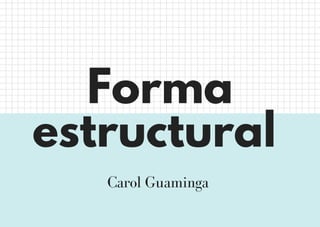 Forma
estructural
Carol Guaminga
 