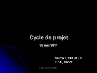 Cycle de projet
   26 mai 2011



                         Naima CHIKHAOUI
                         FLSH, Rabat
   Chikhaoui Naima/FLSH Rabat              1
 