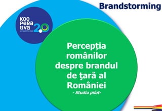 KONSTRUIM
KONSTRUIM
Brandstorming
Percepția
românilor
despre brandul
de ţară al
României
- Studiu pilot-
 