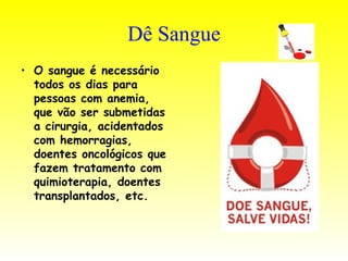 Dê Sangue O sangue é necessário todos os dias para pessoas com anemia, que vão ser submetidas a cirurgia, acidentados com hemorragias, doentes oncológicos que fazem tratamento com quimioterapia, doentes transplantados, etc.   