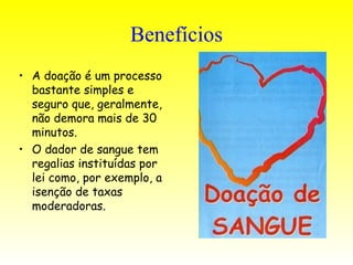 Benefícios A doação é um processo bastante simples e seguro que, geralmente, não demora mais de 30 minutos.  O dador de sangue tem regalias instituídas por lei como, por exemplo, a isenção de taxas moderadoras.  
