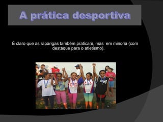 É claro que as raparigas também praticam, mas  em minoria (com destaque para o atletismo). 