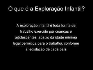 O que é a Exploração Infantil? A exploração infantil é toda forma de  trabalho exercido por crianças e  adolescentes, abaixo da idade mínima  legal permitida para o trabalho, conforme  a legislação de cada país. 