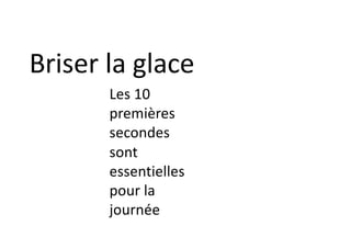 Les 10
premières
secondes
sont
essentielles
pour la
journée
Briser la glace
 