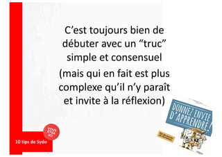 C’est toujours bien de
débuter avec un “truc”
simple et consensuel
(mais qui en fait est plus
complexe qu’il n’y paraît
et invite à la réflexion)
10 tips de Sydo
 