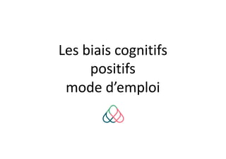 Les biais cognitifs
positifs
mode d’emploi
 