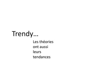 Les théories
ont aussi
leurs
tendances
Trendy…
 