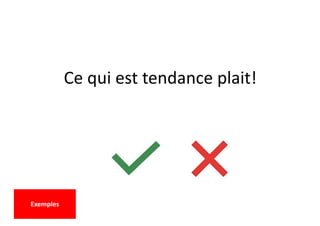 Ce qui est tendance plait!
Exemples
 