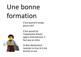 C’est quand le temps
passe vite?
C’est quand j’ai
l’impression d’avoir
appris énormément, il
faut que je relise
Je dois absolument
raconter ce truc-là à me
femme ce soir
Une bonne
formation
 