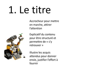 Accrocheur pour mettre
en marche, attirer
l’attention
Explicatif du contenu
pour être structuré et
permettre de « s’y
retrouver »
Illustre les acquis
attendus pour donner
envie, justifier l’effort à
fournir
1. Le titre
 