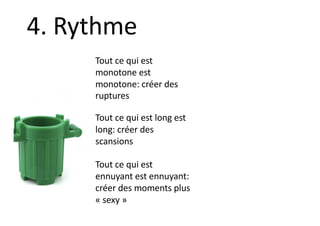 Tout ce qui est
monotone est
monotone: créer des
ruptures
Tout ce qui est long est
long: créer des
scansions
Tout ce qui est
ennuyant est ennuyant:
créer des moments plus
« sexy »
4. Rythme
 