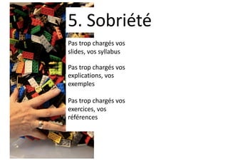 Pas trop chargés vos
slides, vos syllabus
Pas trop chargés vos
explications, vos
exemples
Pas trop chargés vos
exercices, vos
références
5. Sobriété
 
