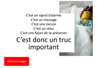 C’est un signal d’alarme
C’est un message
C’est une excuse
C’est un refus
C’est une façon de se préserver
C’est donc un truc
important
Théorie de la fatigue
 