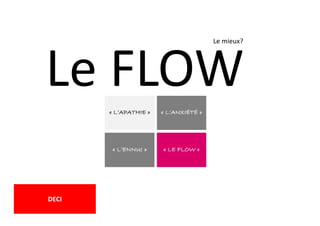Le FLOW
DECI
Le mieux?
 