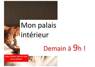 Mon palais
intérieur
Demain à 9h !
Faire chuter, faire le vide
et se centrer
 
