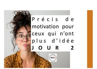 P r é c i s d e
motivation pour
ceux qui n’ont
p l u s d ’ i d é e
J O U R 2
 