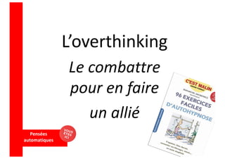 Pensées
automatiques
L’overthinking
Le combattre
pour en faire
un allié
 