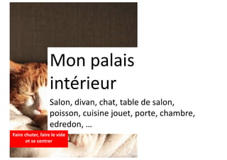 Mon palais
intérieur
Salon, divan, chat, table de salon,
poisson, cuisine jouet, porte, chambre,
edredon, …
Faire chuter, faire le vide
et se centrer
 