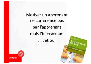 Motiver un apprenant
ne commence pas
par l’apprenant
mais l’intervenant
. . . et oui
Exemples
 