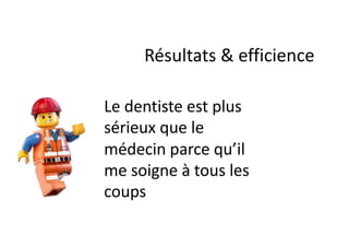 Le dentiste est plus
sérieux que le
médecin parce qu’il
me soigne à tous les
coups
Résultats & efficience
 